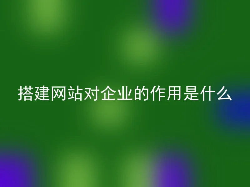 搭建网站对企业的作用是什么