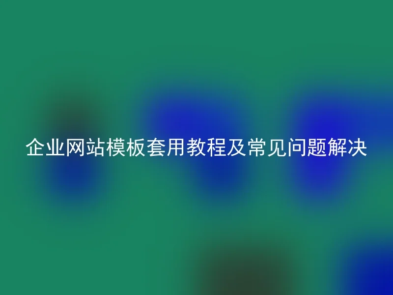 企业网站模板套用教程及常见问题解决