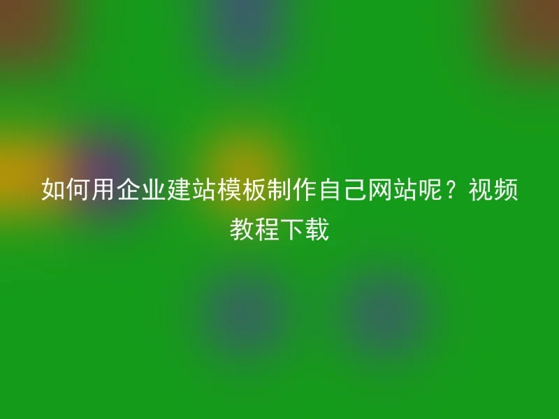 如何用企业建站模板制作自己网站呢？视频教程下载