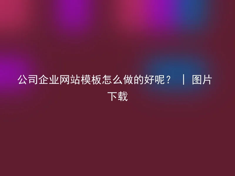 公司企业网站模板怎么做的好呢？ | 图片下载