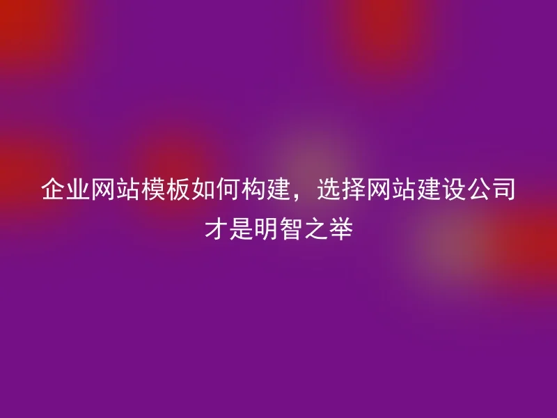 企业网站模板如何构建，选择网站建设公司才是明智之举