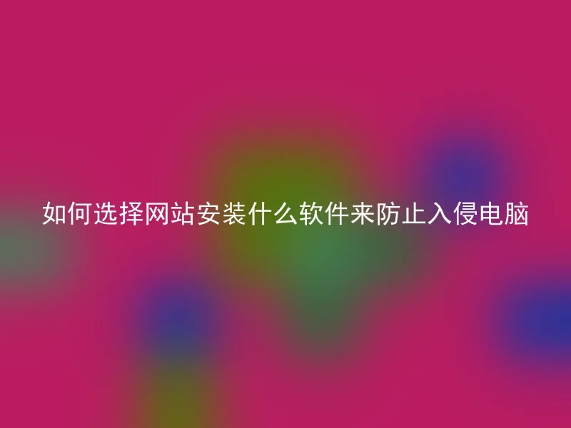 如何选择网站安装什么软件来防止入侵电脑