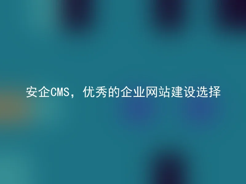 安企CMS，优秀的企业网站建设选择