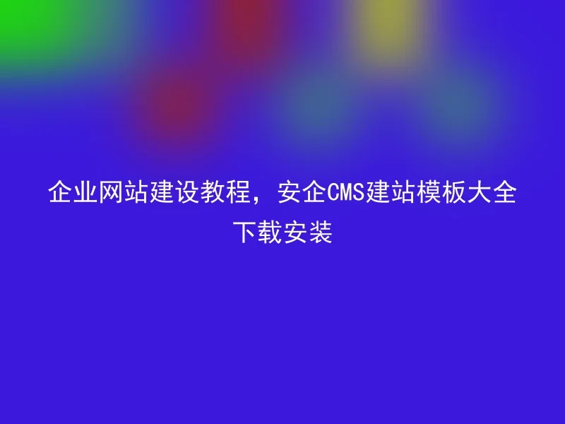 企业网站建设教程，安企CMS建站模板大全下载安装