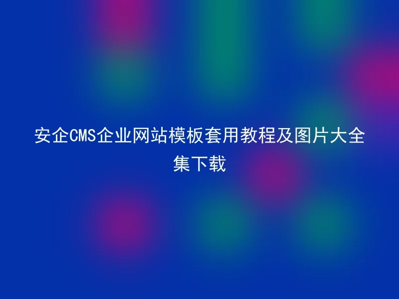 安企CMS企业网站模板套用教程及图片大全集下载