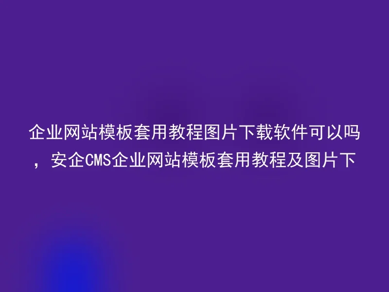 企业网站模板套用教程图片下载软件可以吗，安企CMS企业网站模板套用教程及图片下载