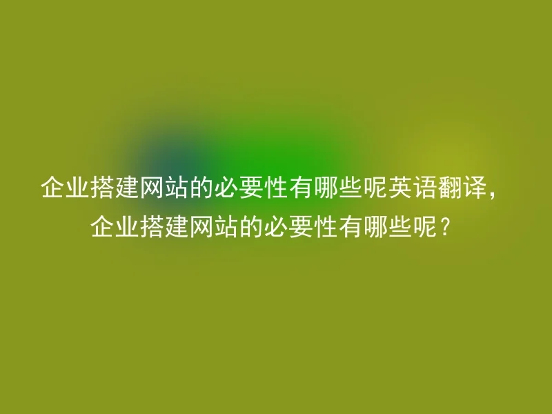 企业搭建网站的必要性有哪些呢英语翻译，企业搭建网站的必要性有哪些呢？