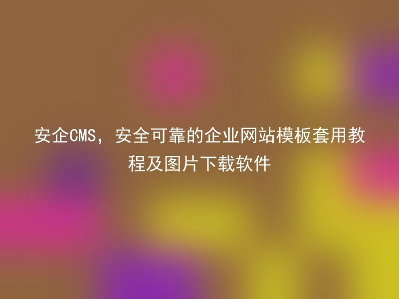 安企CMS，安全可靠的企业网站模板套用教程及图片下载软件