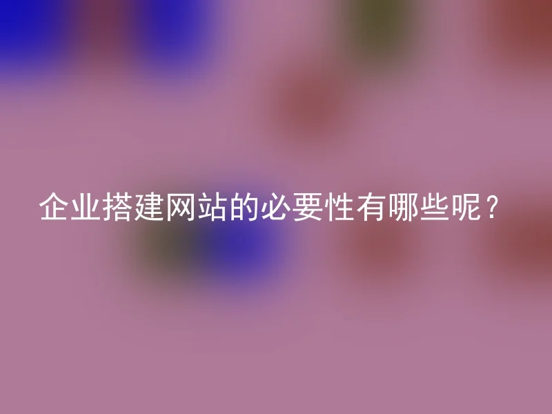 企业搭建网站的必要性有哪些呢？