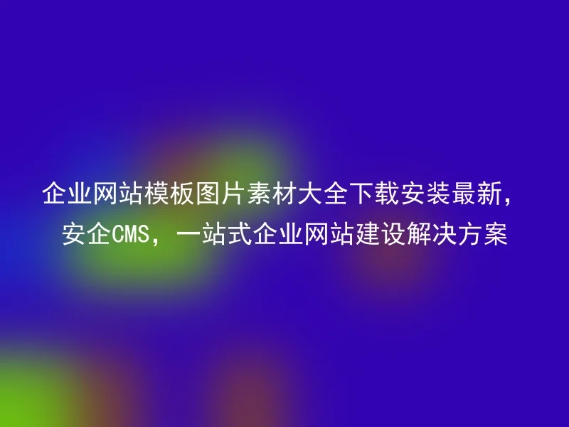 企业网站模板图片素材大全下载安装最新，安企CMS，一站式企业网站建设解决方案