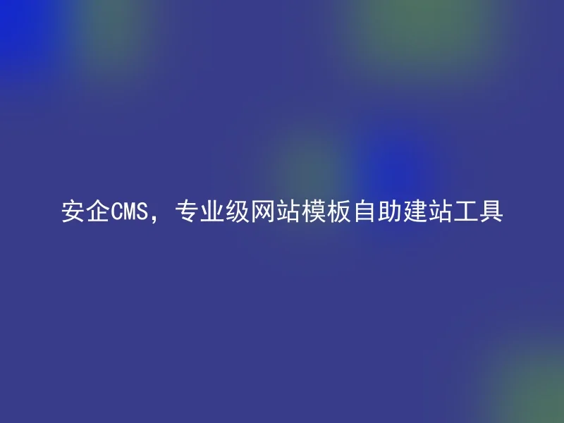 安企CMS，专业级网站模板自助建站工具