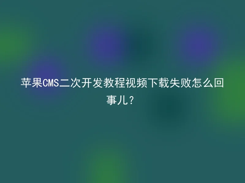 苹果CMS二次开发教程视频下载失败怎么回事儿？