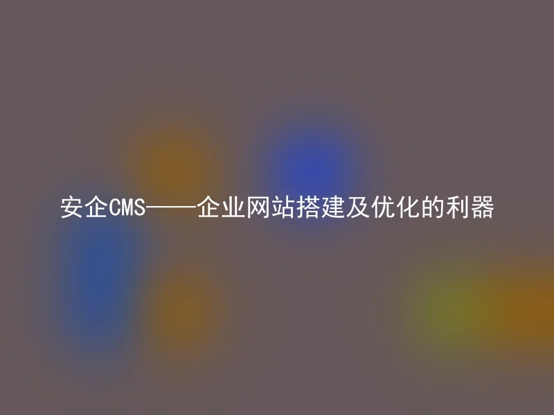 安企CMS——企业网站搭建及优化的利器