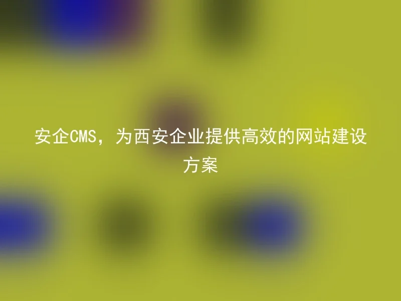 安企CMS，为西安企业提供高效的网站建设方案