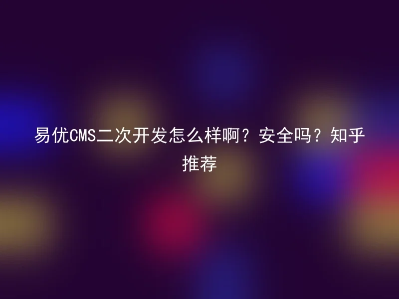 易优CMS二次开发怎么样啊？安全吗？知乎推荐