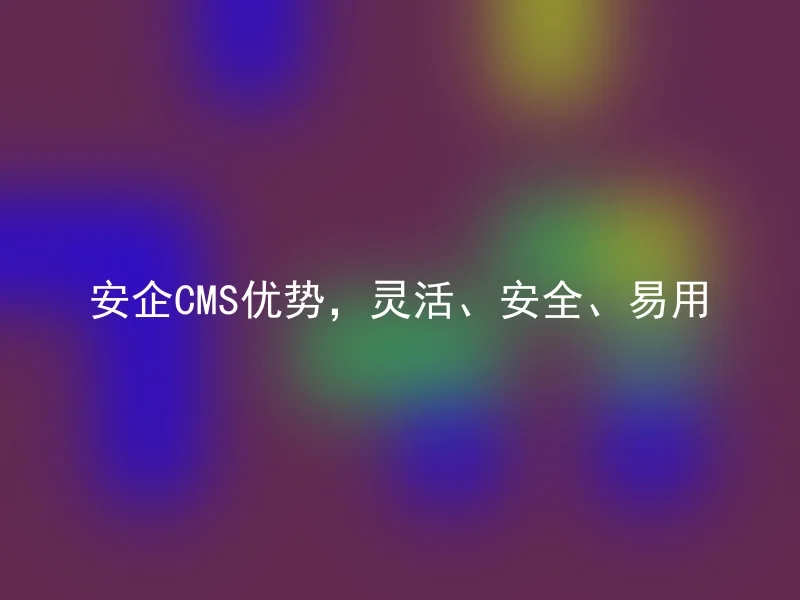 安企CMS优势，灵活、安全、易用