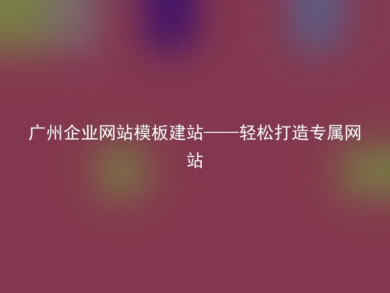 广州企业网站模板建站——轻松打造专属网站