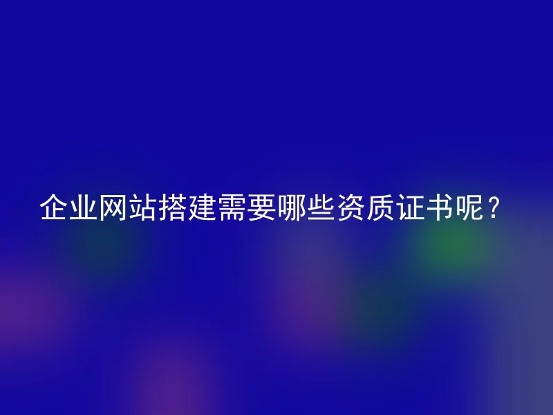 企业网站搭建需要哪些资质证书呢？