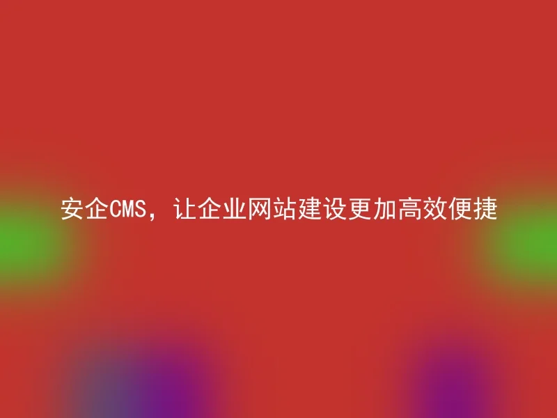 安企CMS，让企业网站建设更加高效便捷