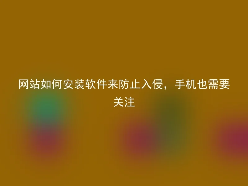 网站如何安装软件来防止入侵，手机也需要关注