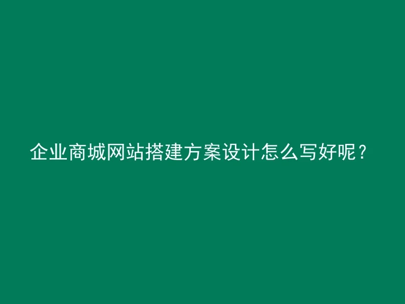 企业商城网站搭建方案设计怎么写好呢？