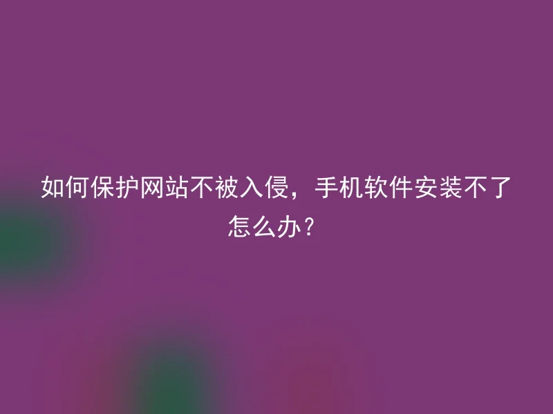 如何保护网站不被入侵，手机软件安装不了怎么办？