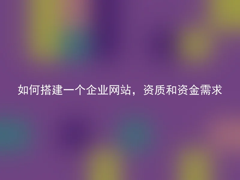 如何搭建一个企业网站，资质和资金需求