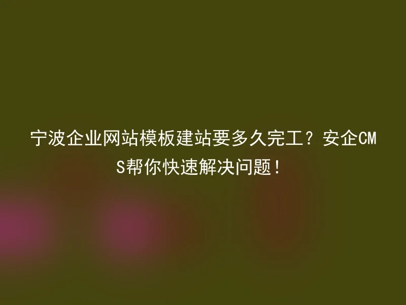 宁波企业网站模板建站要多久完工？安企CMS帮你快速解决问题！