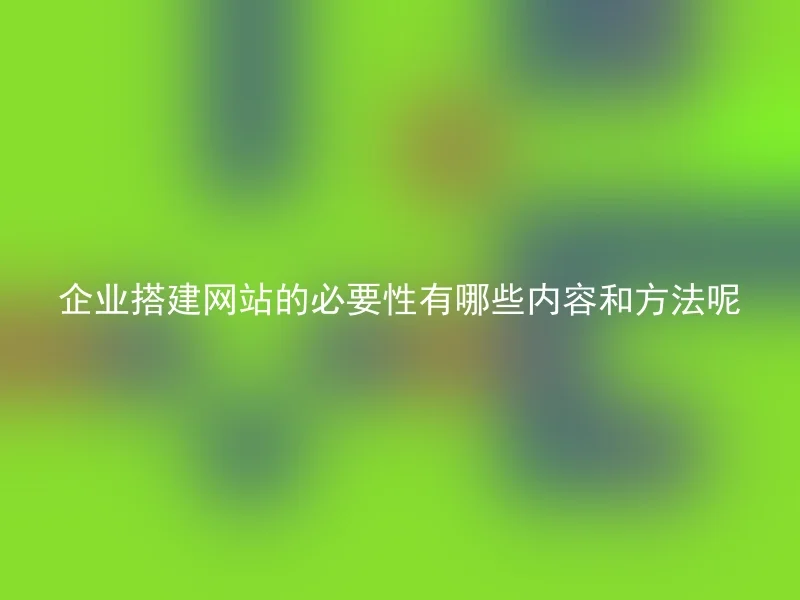 企业搭建网站的必要性有哪些内容和方法呢