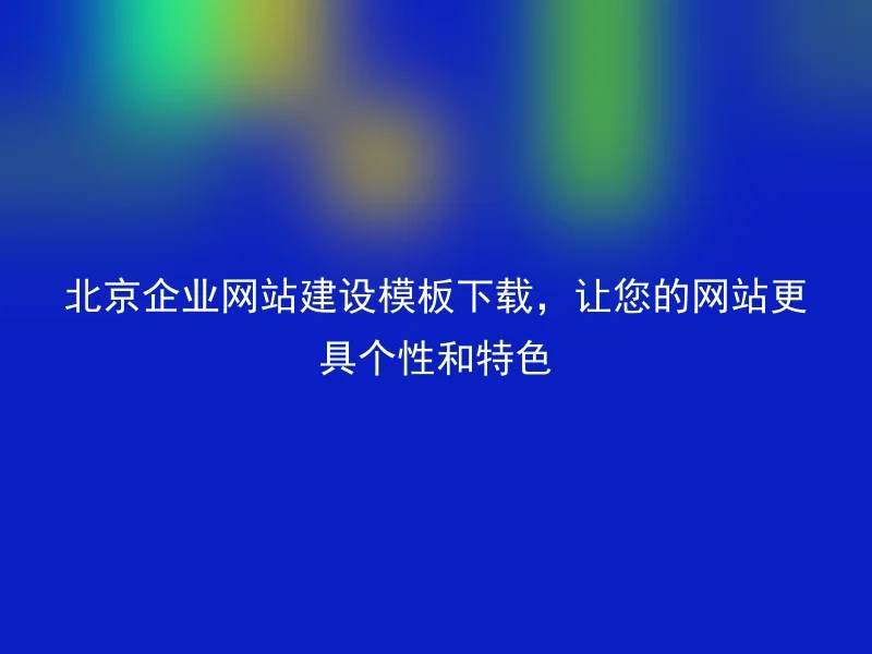 北京企业网站建设模板下载，让您的网站更具个性和特色