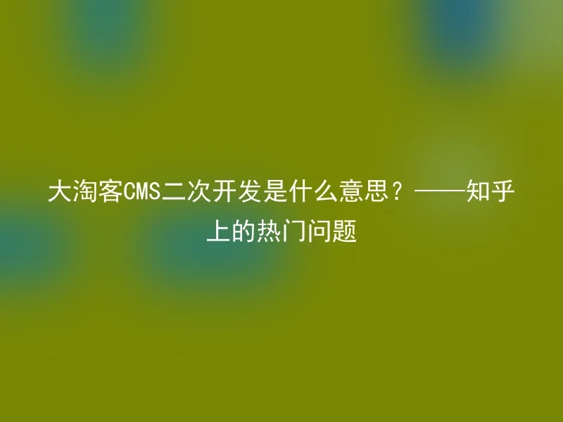 大淘客CMS二次开发是什么意思？——知乎上的热门问题