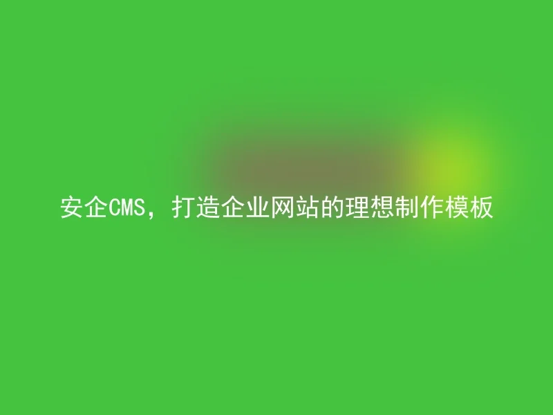 安企CMS，打造企业网站的理想制作模板