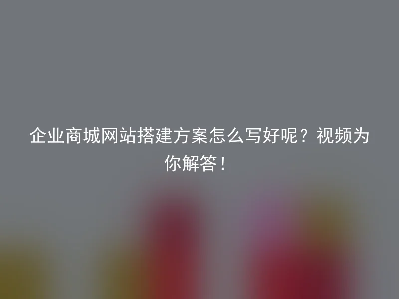 企业商城网站搭建方案怎么写好呢？视频为你解答！