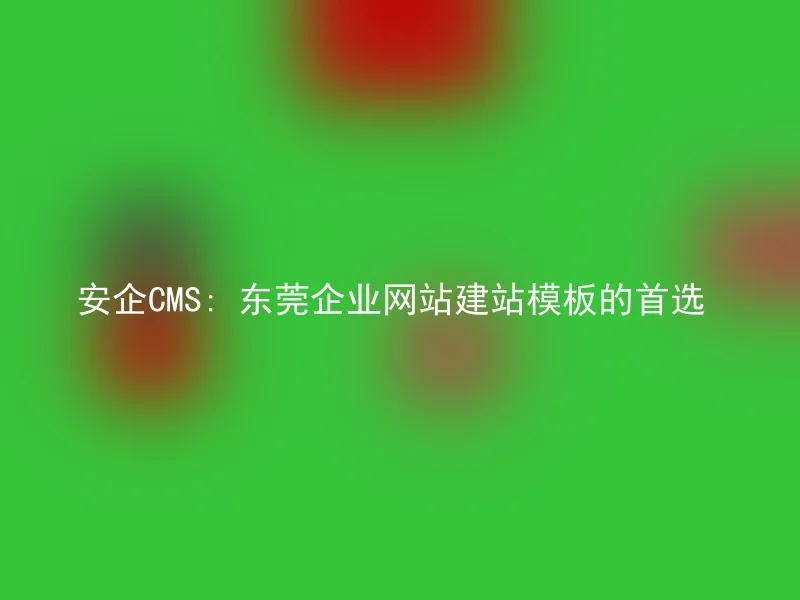 安企CMS: 东莞企业网站建站模板的首选