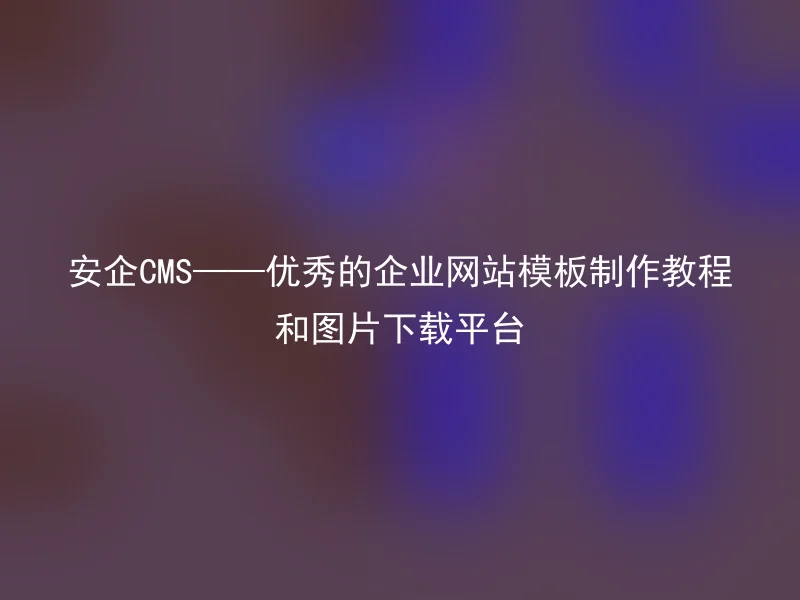 安企CMS——优秀的企业网站模板制作教程和图片下载平台