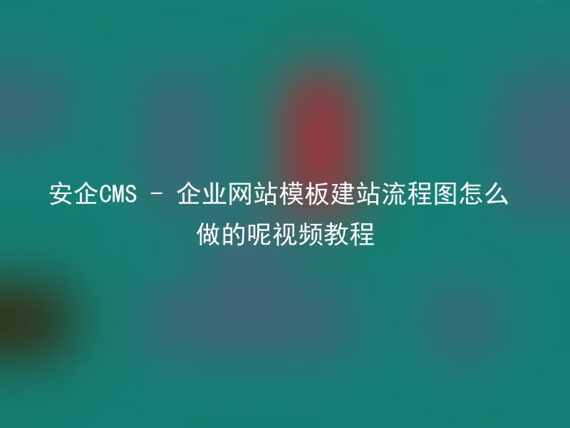 安企CMS - 企业网站模板建站流程图怎么做的呢视频教程