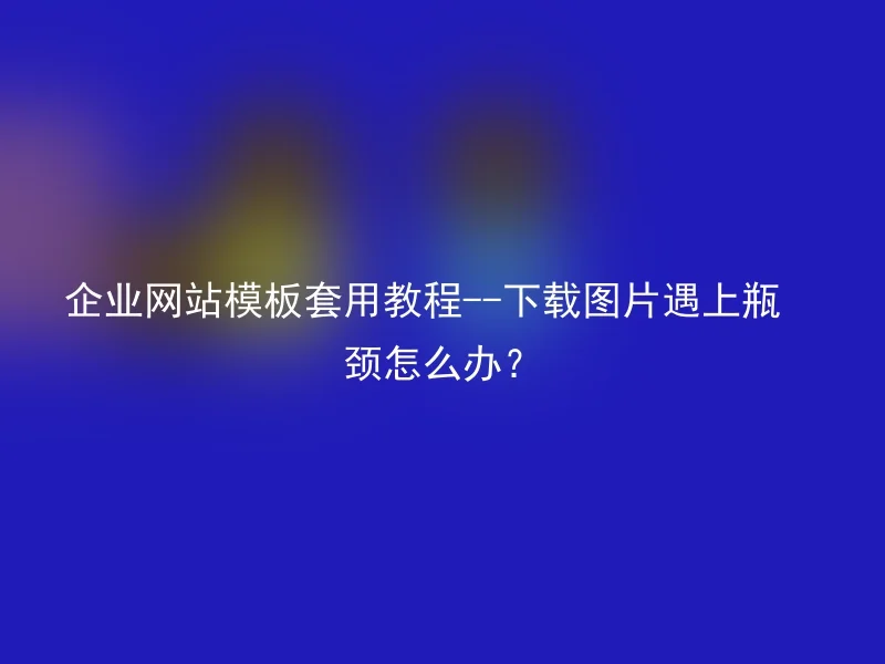 企业网站模板套用教程--下载图片遇上瓶颈怎么办？