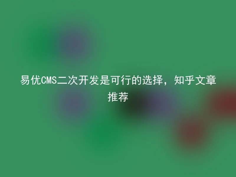 易优CMS二次开发是可行的选择，知乎文章推荐