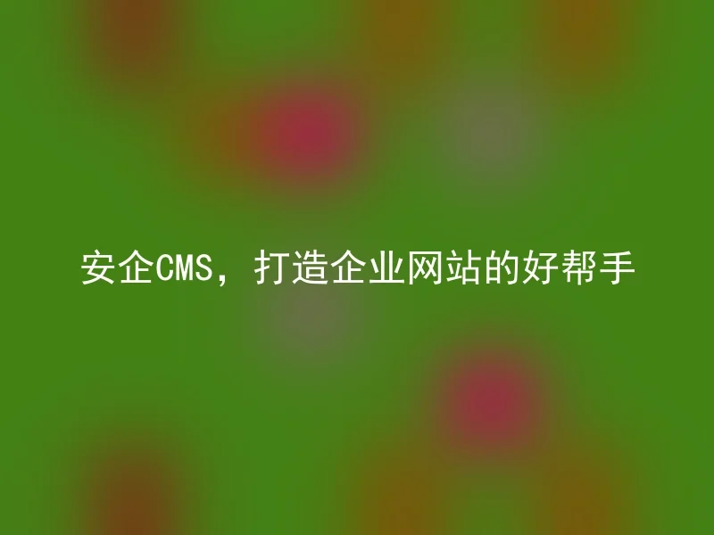 安企CMS，打造企业网站的好帮手