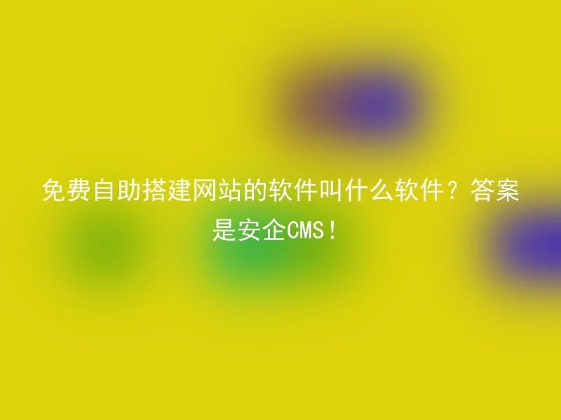 免费自助搭建网站的软件叫什么软件？答案是安企CMS！