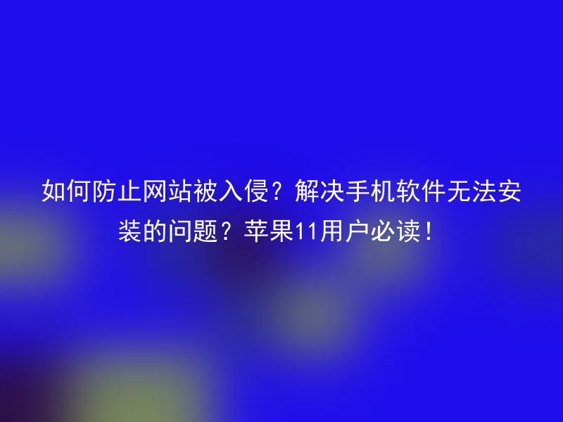 如何防止网站被入侵？解决手机软件无法安装的问题？苹果11用户必读！