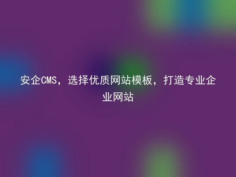 安企CMS，选择优质网站模板，打造专业企业网站