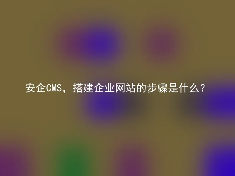 安企CMS，搭建企业网站的步骤是什么？