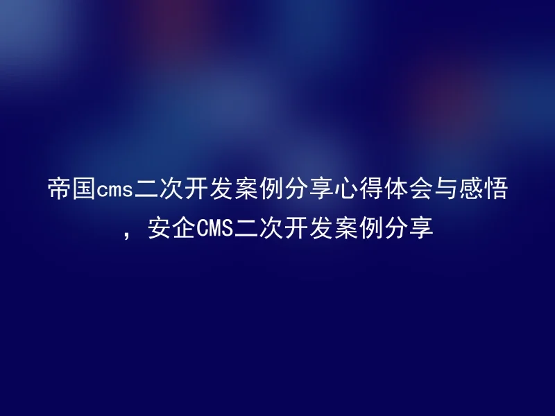 帝国cms二次开发案例分享心得体会与感悟，安企CMS二次开发案例分享