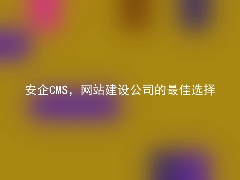 安企CMS，网站建设公司的最佳选择