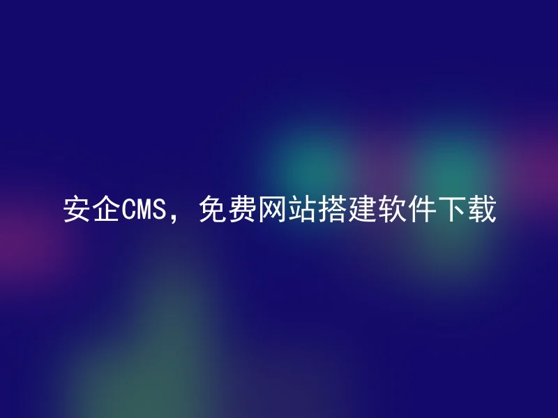 安企CMS，免费网站搭建软件下载