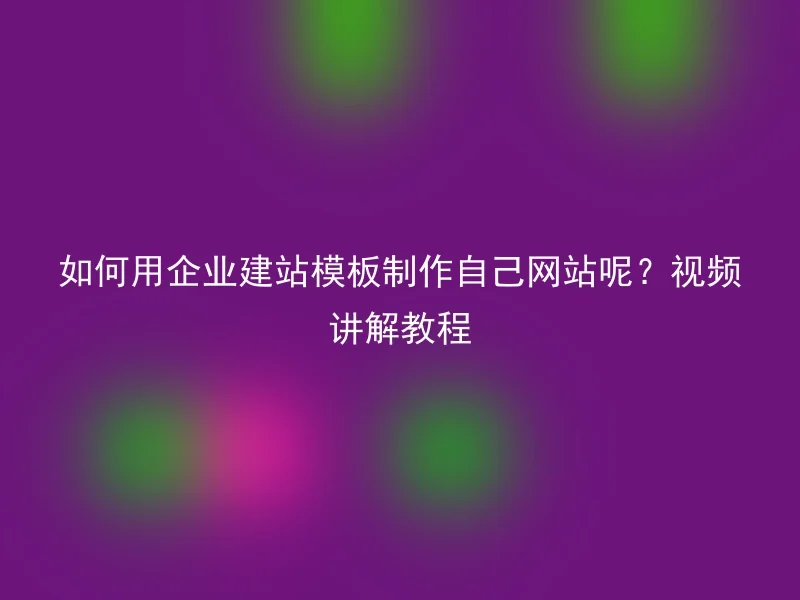 如何用企业建站模板制作自己网站呢？视频讲解教程