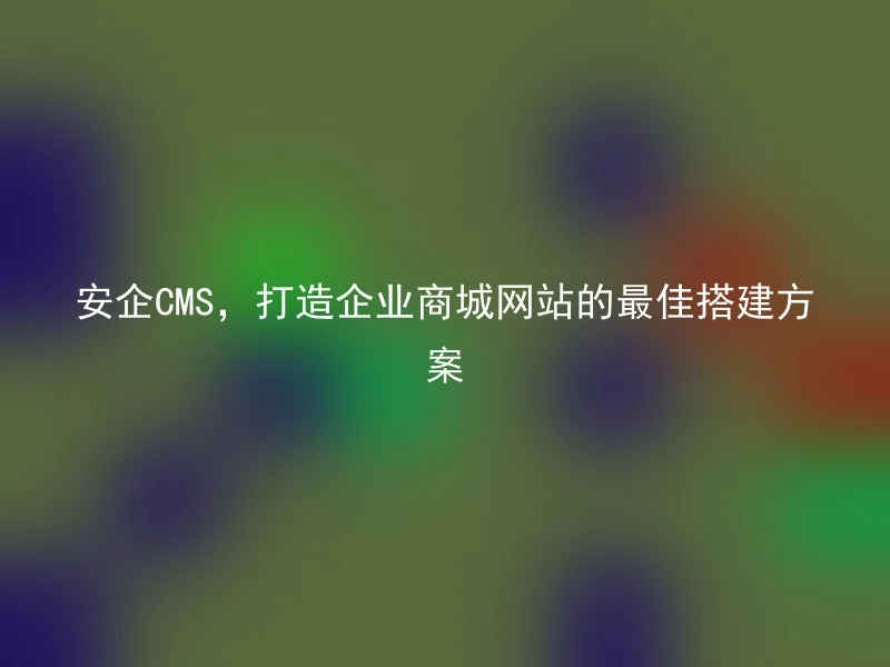 安企CMS，打造企业商城网站的最佳搭建方案