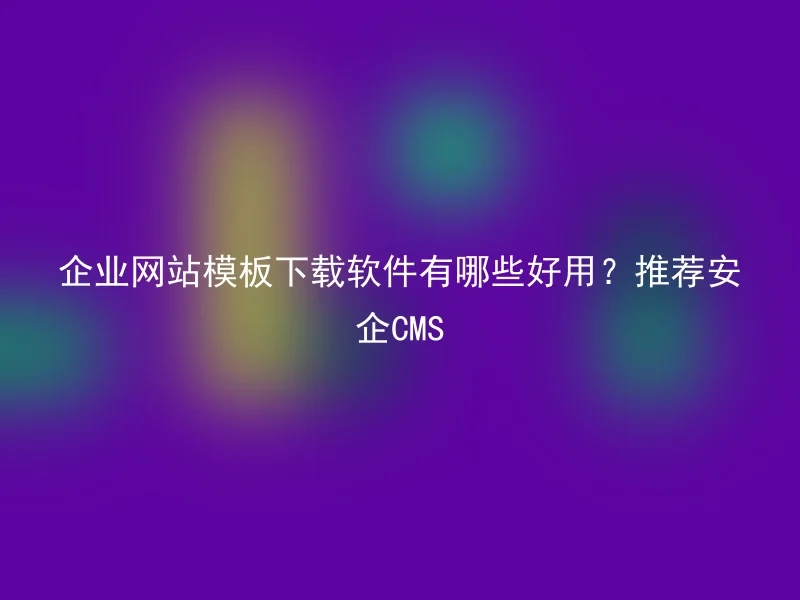 企业网站模板下载软件有哪些好用？推荐安企CMS