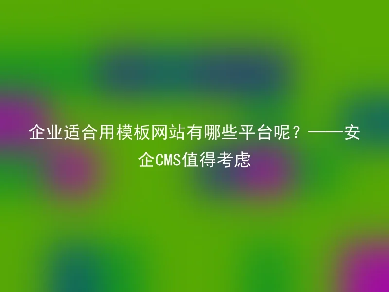 企业适合用模板网站有哪些平台呢？——安企CMS值得考虑